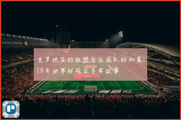 克罗地亚的狂想与法国队的加冕：18年世界杯冠亚季军故事