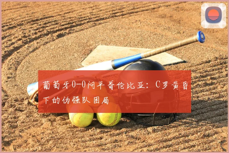 葡萄牙0-0闷平哥伦比亚：C罗黄昏下的伪强队困局