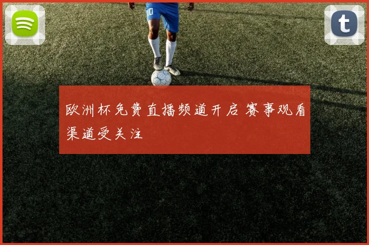 欧洲杯免费直播频道开启 赛事观看渠道受关注