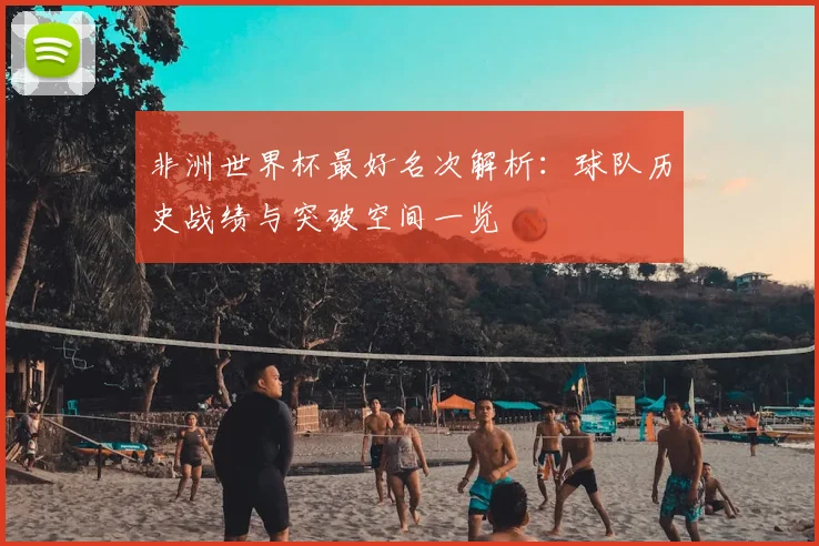 非洲世界杯最好名次解析:球队历史战绩与突破空间一览