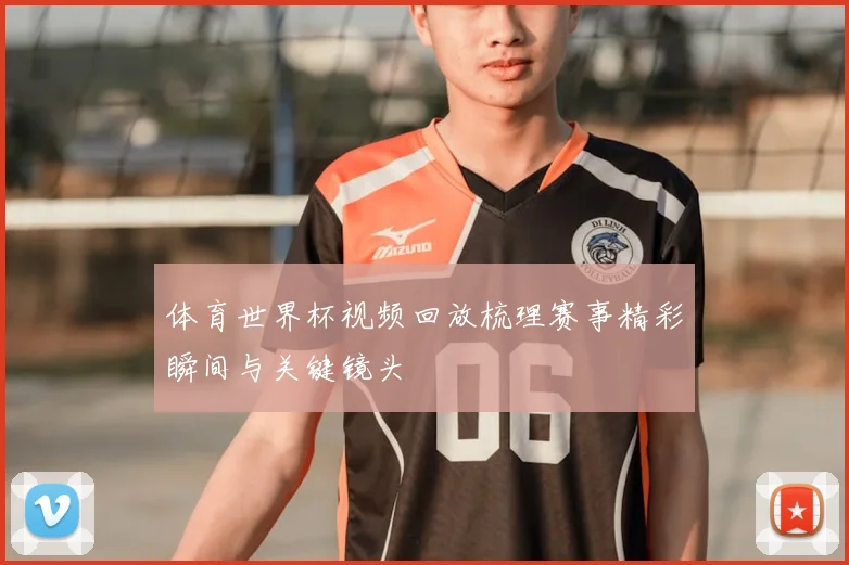体育世界杯视频回放梳理赛事精彩瞬间与关键镜头