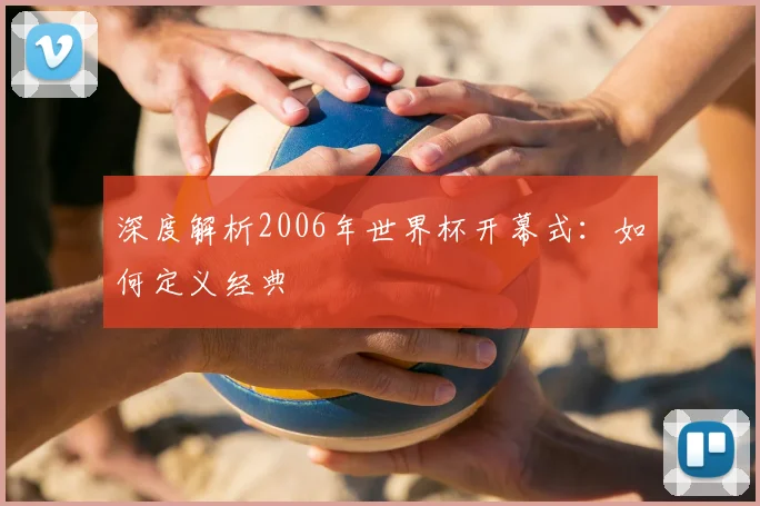 深度解析2006年世界杯开幕式:如何定义经典