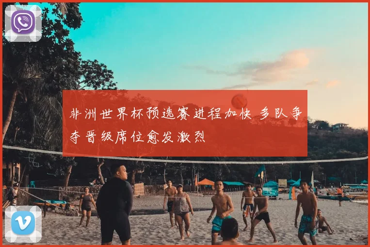 非洲世界杯预选赛进程加快 多队争夺晋级席位愈发激烈