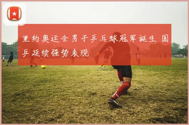 里约奥运会男子乒乓球冠军诞生 国乒延续强势表现