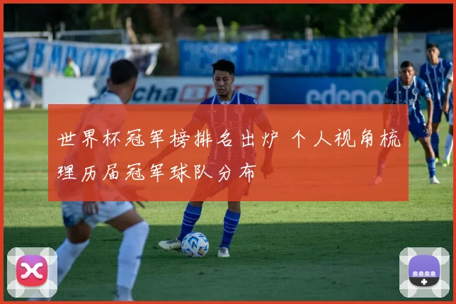 世界杯冠军榜排名出炉 个人视角梳理历届冠军球队分布
