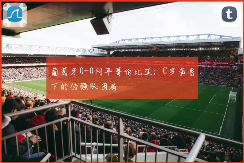 葡萄牙0-0闷平哥伦比亚:C罗黄昏下的伪强队困局