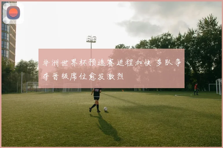 非洲世界杯预选赛进程加快 多队争夺晋级席位愈发激烈