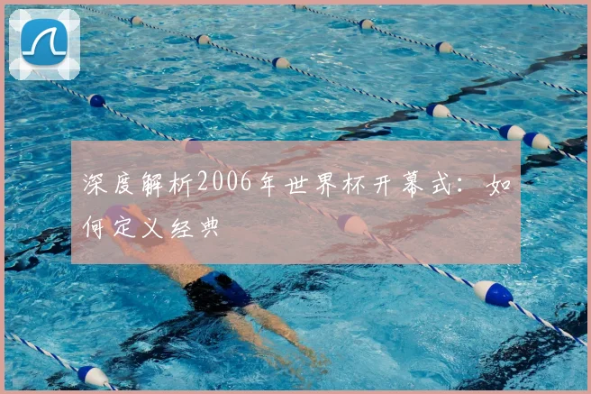 深度解析2006年世界杯开幕式:如何定义经典
